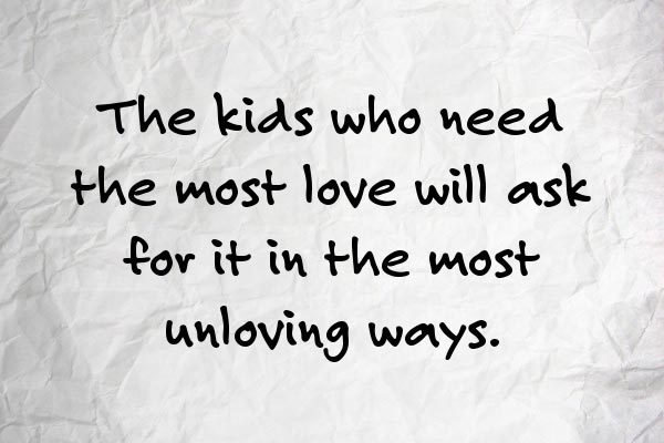 The kids who need the most love will ask for it in the most ...